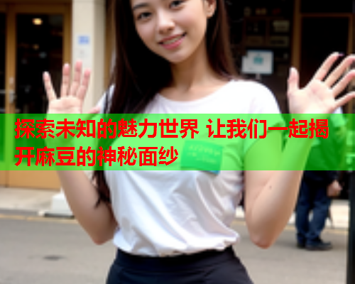 探索未知的魅力世界 让我们一起揭开麻豆的神秘面纱  第1张