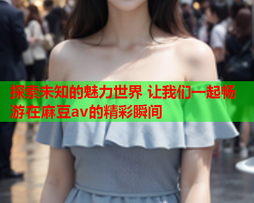 探索未知的魅力世界 让我们一起畅游在麻豆av的精彩瞬间  第1张