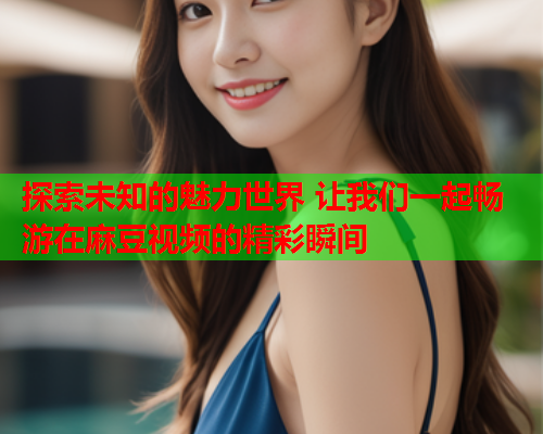 探索未知的魅力世界 让我们一起畅游在麻豆视频的精彩瞬间  第1张