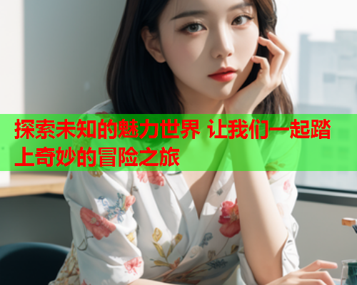 探索未知的魅力世界 让我们一起踏上奇妙的冒险之旅  第1张