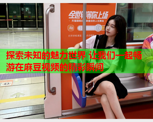 探索未知的魅力世界 让我们一起畅游在麻豆视频的精彩瞬间  第2张
