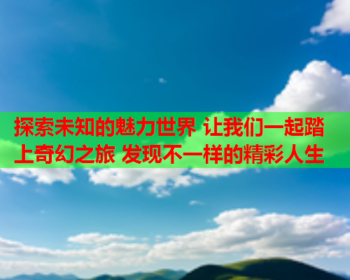 探索未知的魅力世界 让我们一起踏上奇幻之旅 发现不一样的精彩人生  第1张