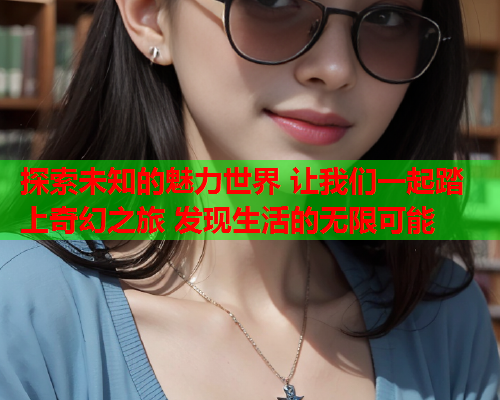 探索未知的魅力世界 让我们一起踏上奇幻之旅 发现生活的无限可能  第1张