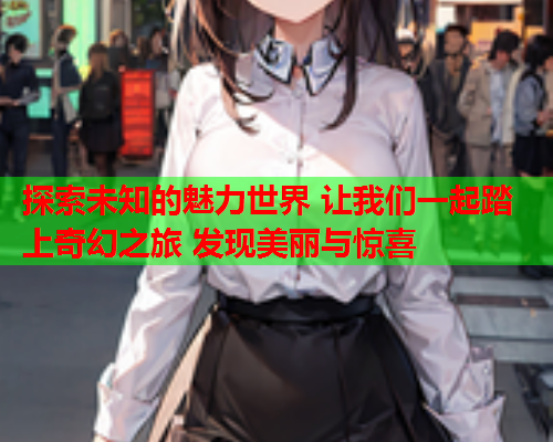 探索未知的魅力世界 让我们一起踏上奇幻之旅 发现美丽与惊喜  第1张