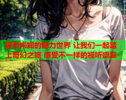 探索未知的魅力世界 让我们一起踏上奇幻之旅 感受不一样的视听盛宴  第1张