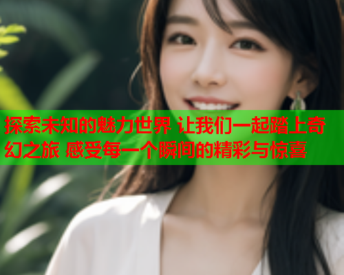 探索未知的魅力世界 让我们一起踏上奇幻之旅 感受每一个瞬间的精彩与惊喜  第1张