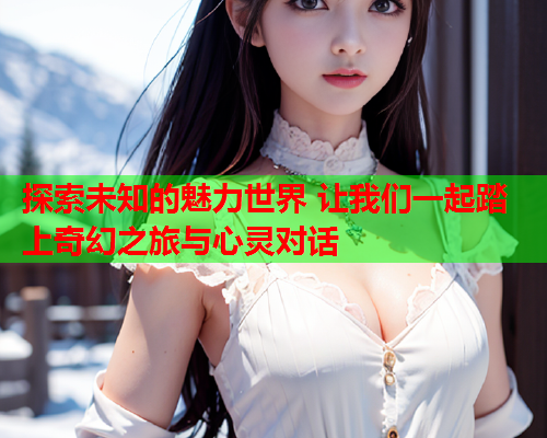 探索未知的魅力世界 让我们一起踏上奇幻之旅与心灵对话  第2张