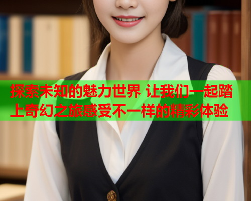 探索未知的魅力世界 让我们一起踏上奇幻之旅感受不一样的精彩体验  第2张
