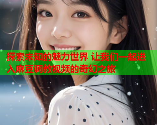 探索未知的魅力世界 让我们一起进入麻豆调教视频的奇幻之旅  第1张