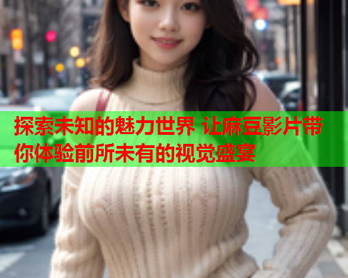 探索未知的魅力世界 让麻豆影片带你体验前所未有的视觉盛宴  第2张