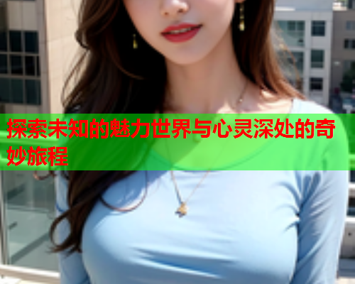 探索未知的魅力世界与心灵深处的奇妙旅程  第1张