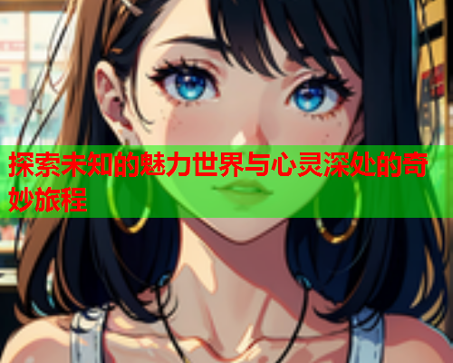 探索未知的魅力世界与心灵深处的奇妙旅程  第2张