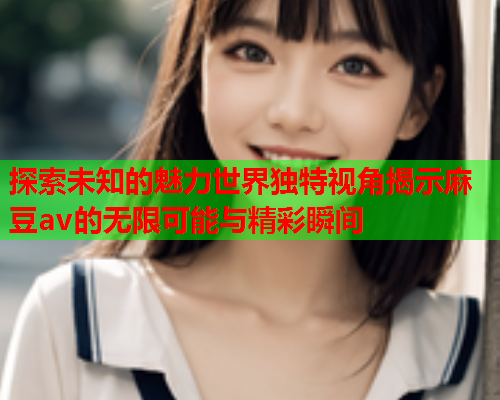 探索未知的魅力世界独特视角揭示麻豆av的无限可能与精彩瞬间  第1张
