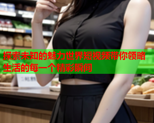 探索未知的魅力世界短视频带你领略生活的每一个精彩瞬间  第1张