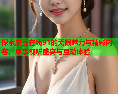 探索麻豆在线91的无限魅力与精彩内容，尽享视听盛宴与互动体验  第1张