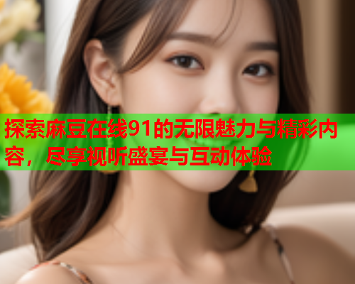 探索麻豆在线91的无限魅力与精彩内容，尽享视听盛宴与互动体验  第2张