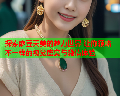 探索麻豆天美的魅力世界 让你领略不一样的视觉盛宴与激情体验  第1张