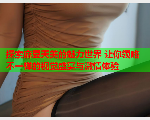 探索麻豆天美的魅力世界 让你领略不一样的视觉盛宴与激情体验  第2张