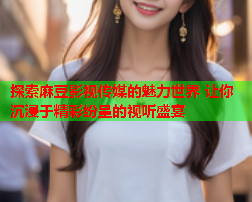 探索麻豆影视传媒的魅力世界 让你沉浸于精彩纷呈的视听盛宴  第1张