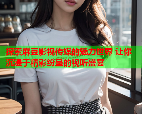 探索麻豆影视传媒的魅力世界 让你沉浸于精彩纷呈的视听盛宴  第2张