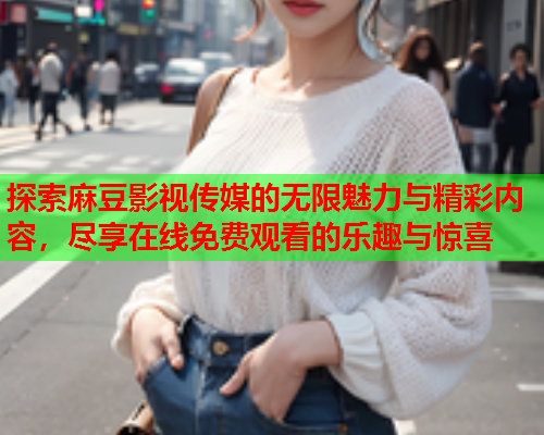 探索麻豆影视传媒的无限魅力与精彩内容，尽享在线免费观看的乐趣与惊喜  第2张