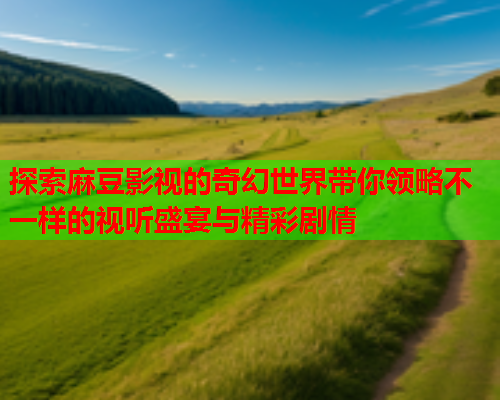 探索麻豆影视的奇幻世界带你领略不一样的视听盛宴与精彩剧情  第1张