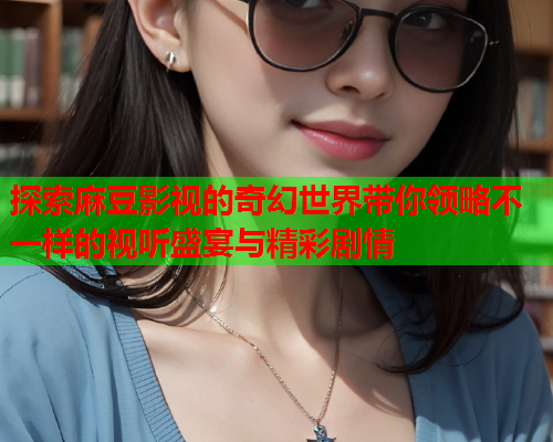 探索麻豆影视的奇幻世界带你领略不一样的视听盛宴与精彩剧情  第2张