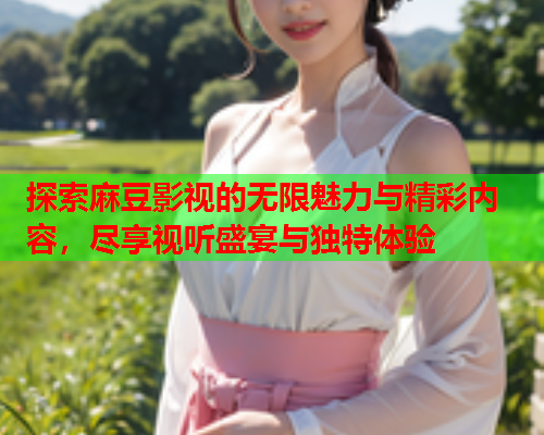 探索麻豆影视的无限魅力与精彩内容，尽享视听盛宴与独特体验  第2张