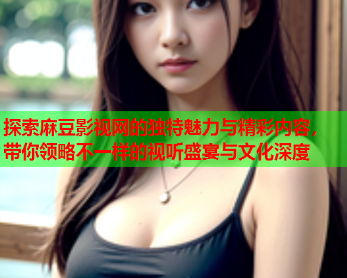 探索麻豆影视网的独特魅力与精彩内容，带你领略不一样的视听盛宴与文化深度  第1张