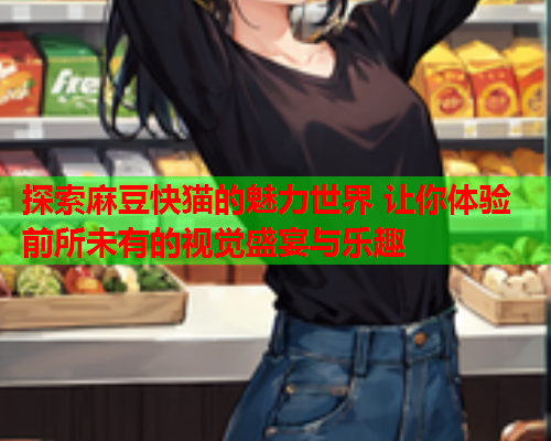 探索麻豆快猫的魅力世界 让你体验前所未有的视觉盛宴与乐趣  第2张
