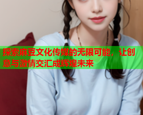 探索麻豆文化传媒的无限可能，让创意与激情交汇成辉煌未来  第1张