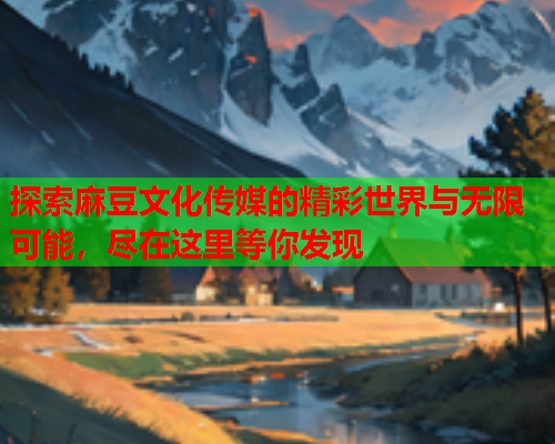 探索麻豆文化传媒的精彩世界与无限可能，尽在这里等你发现  第1张