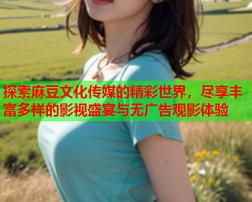 探索麻豆文化传媒的精彩世界，尽享丰富多样的影视盛宴与无广告观影体验  第1张