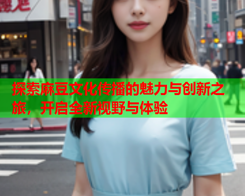 探索麻豆文化传播的魅力与创新之旅，开启全新视野与体验  第1张