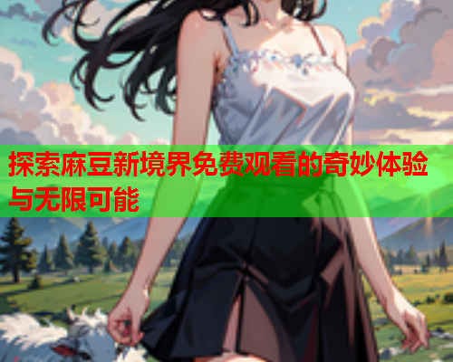 探索麻豆新境界免费观看的奇妙体验与无限可能  第1张