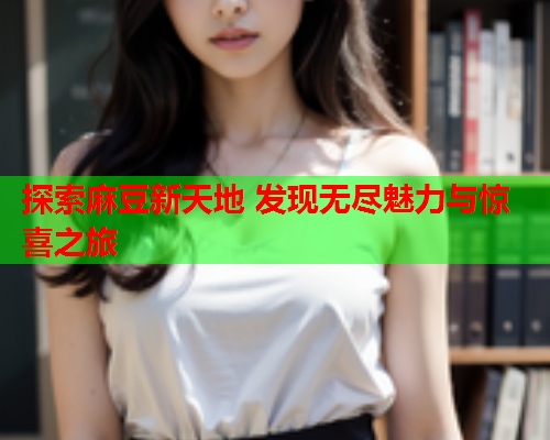探索麻豆新天地 发现无尽魅力与惊喜之旅  第2张