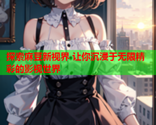 探索麻豆新视界 让你沉浸于无限精彩的影视世界  第1张