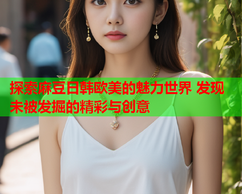 探索麻豆日韩欧美的魅力世界 发现未被发掘的精彩与创意  第1张