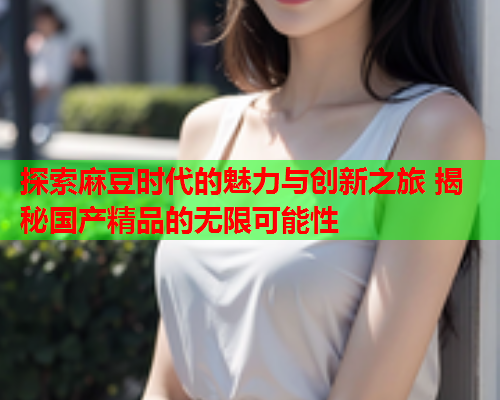 探索麻豆时代的魅力与创新之旅 揭秘国产精品的无限可能性  第1张