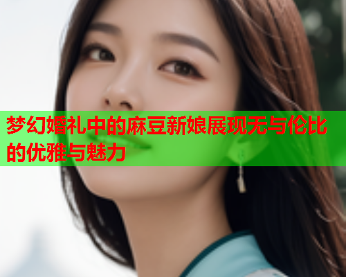 梦幻婚礼中的麻豆新娘展现无与伦比的优雅与魅力  第1张