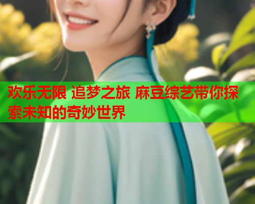 欢乐无限 追梦之旅 麻豆综艺带你探索未知的奇妙世界  第1张