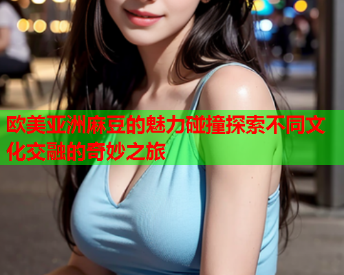 欧美亚洲麻豆的魅力碰撞探索不同文化交融的奇妙之旅  第1张