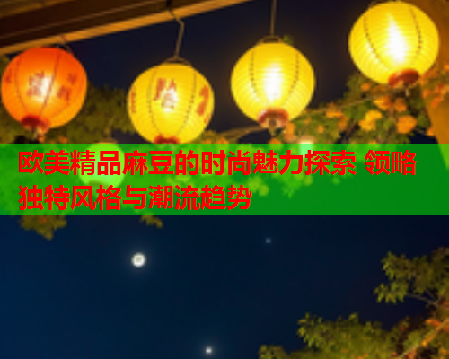 欧美精品麻豆的时尚魅力探索 领略独特风格与潮流趋势  第2张