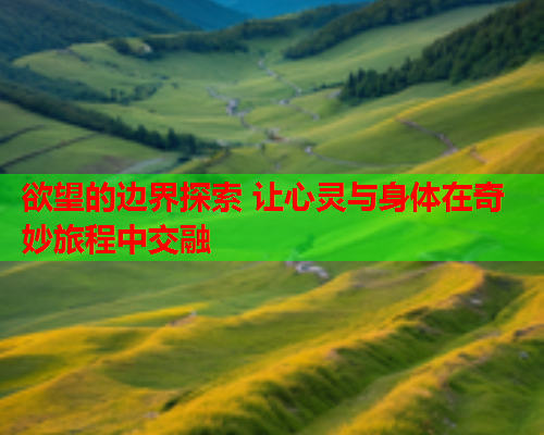 欲望的边界探索 让心灵与身体在奇妙旅程中交融  第1张