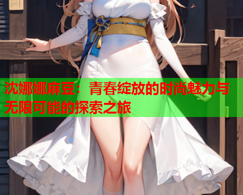沈娜娜麻豆：青春绽放的时尚魅力与无限可能的探索之旅  第1张