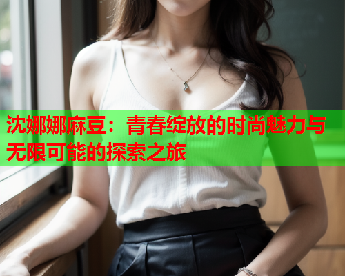 沈娜娜麻豆：青春绽放的时尚魅力与无限可能的探索之旅  第2张