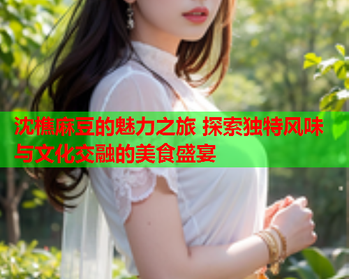 沈樵麻豆的魅力之旅 探索独特风味与文化交融的美食盛宴  第1张