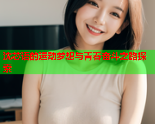 沈芯语的运动梦想与青春奋斗之路探索  第1张
