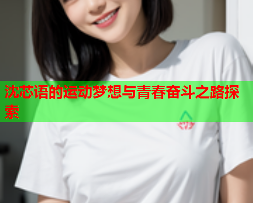 沈芯语的运动梦想与青春奋斗之路探索  第2张