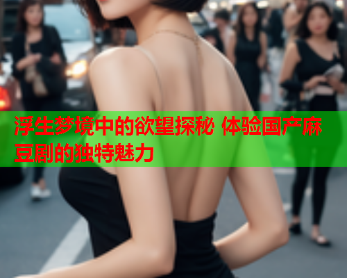 浮生梦境中的欲望探秘 体验国产麻豆剧的独特魅力  第1张